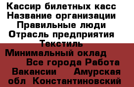 Кассир билетных касс › Название организации ­ Правильные люди › Отрасль предприятия ­ Текстиль › Минимальный оклад ­ 25 000 - Все города Работа » Вакансии   . Амурская обл.,Константиновский р-н